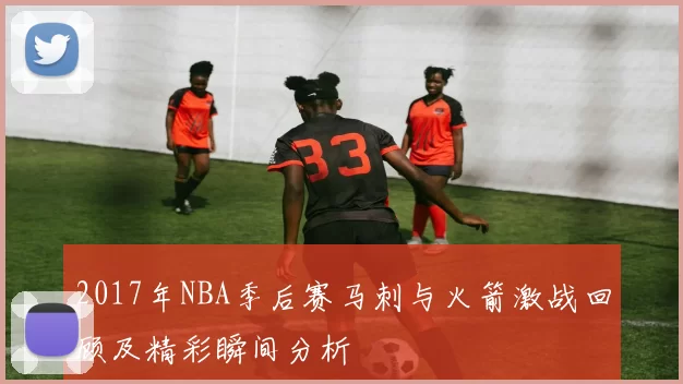 2017年NBA季后赛马刺与火箭激战回顾及精彩瞬间分析