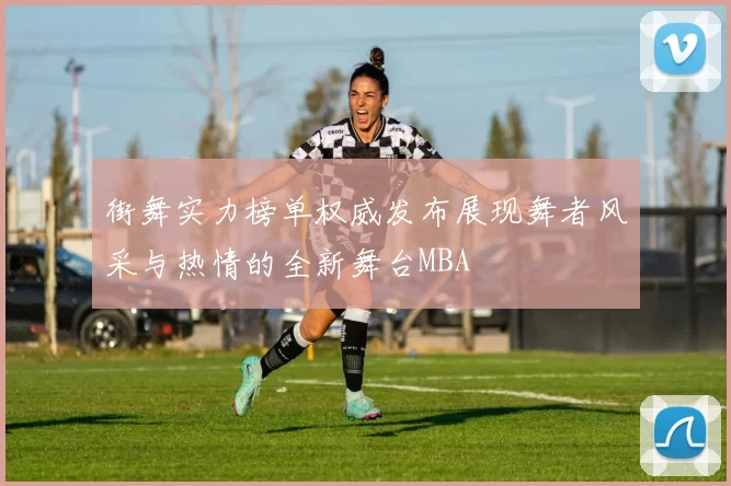 街舞实力榜单权威发布展现舞者风采与热情的全新舞台MBA