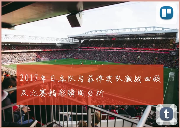 2017年日本队与菲律宾队激战回顾及比赛精彩瞬间分析