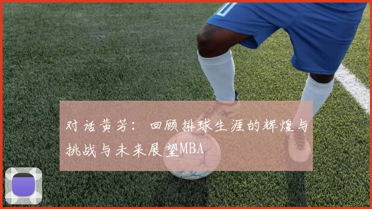 对话黄芳：回顾排球生涯的辉煌与挑战与未来展望MBA
