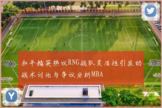 和平精英热议RNG战队灵活性引发的战术讨论与争议分析MBA