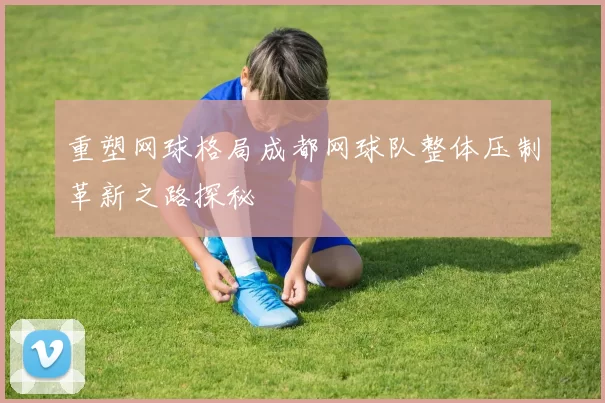 重塑网球格局成都网球队整体压制革新之路探秘