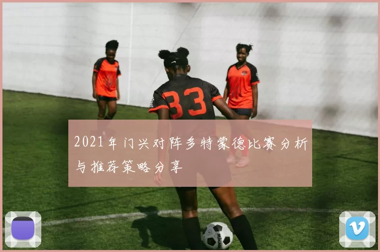 2021年门兴对阵多特蒙德比赛分析与推荐策略分享