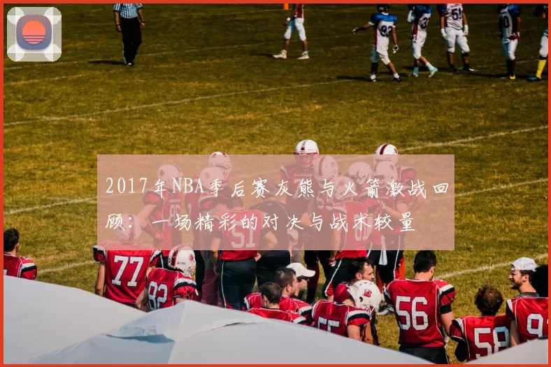 2017年NBA季后赛灰熊与火箭激战回顾：一场精彩的对决与战术较量
