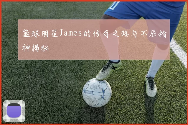 篮球明星James的传奇之路与不屈精神揭秘