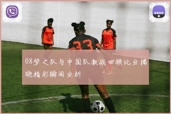 08梦之队与中国队激战回顾比分揭晓精彩瞬间分析