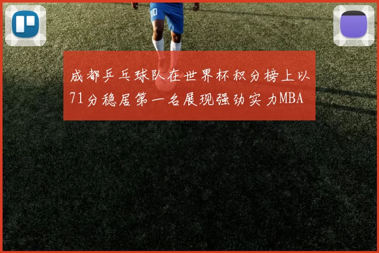 成都乒乓球队在世界杯积分榜上以71分稳居第一名展现强劲实力MBA
