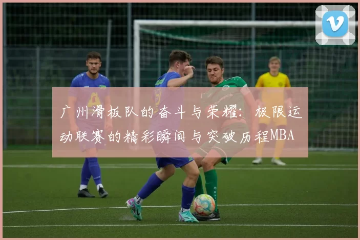 广州滑板队的奋斗与荣耀：极限运动联赛的精彩瞬间与突破历程MBA