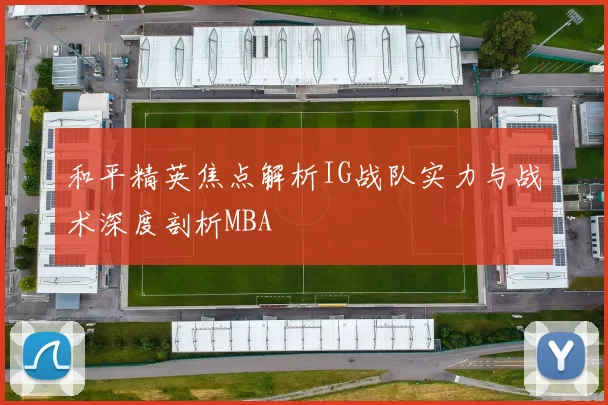 和平精英焦点解析IG战队实力与战术深度剖析MBA