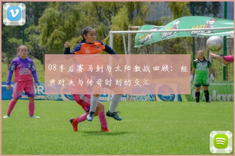 08季后赛马刺与太阳激战回顾：经典对决与传奇时刻的交汇