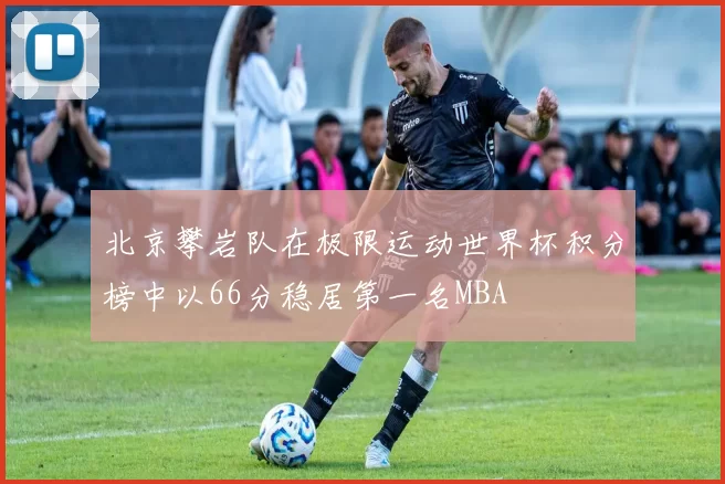 北京攀岩队在极限运动世界杯积分榜中以66分稳居第一名MBA