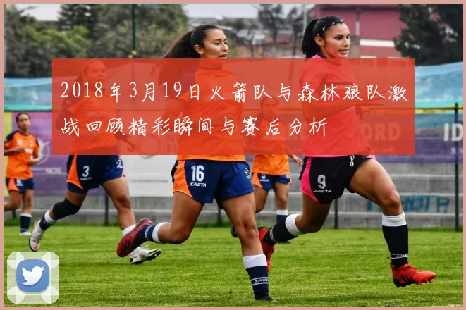 2018年3月19日火箭队与森林狼队激战回顾精彩瞬间与赛后分析