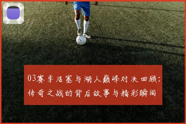 03赛季活塞与湖人巅峰对决回顾：传奇之战的背后故事与精彩瞬间
