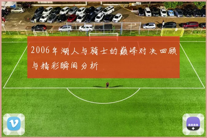 2006年湖人与骑士的巅峰对决回顾与精彩瞬间分析