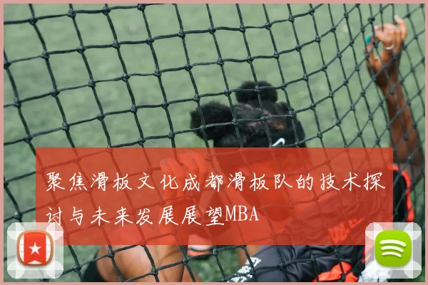 聚焦滑板文化成都滑板队的技术探讨与未来发展展望MBA