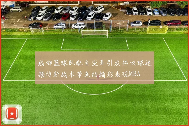 成都篮球队配合变革引发热议球迷期待新战术带来的精彩表现MBA