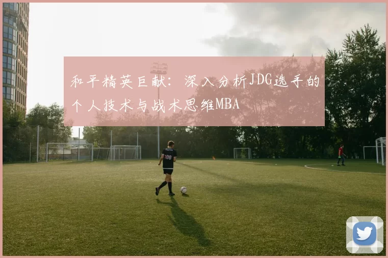 和平精英巨献：深入分析JDG选手的个人技术与战术思维MBA