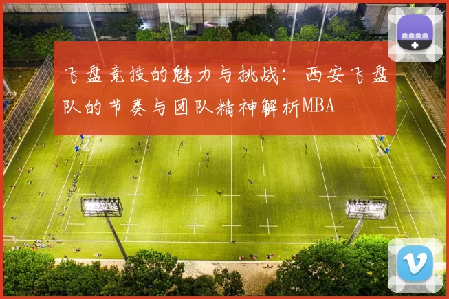飞盘竞技的魅力与挑战：西安飞盘队的节奏与团队精神解析MBA