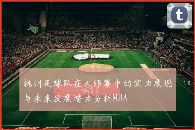 杭州足球队在大师赛中的实力展现与未来发展潜力分析MBA