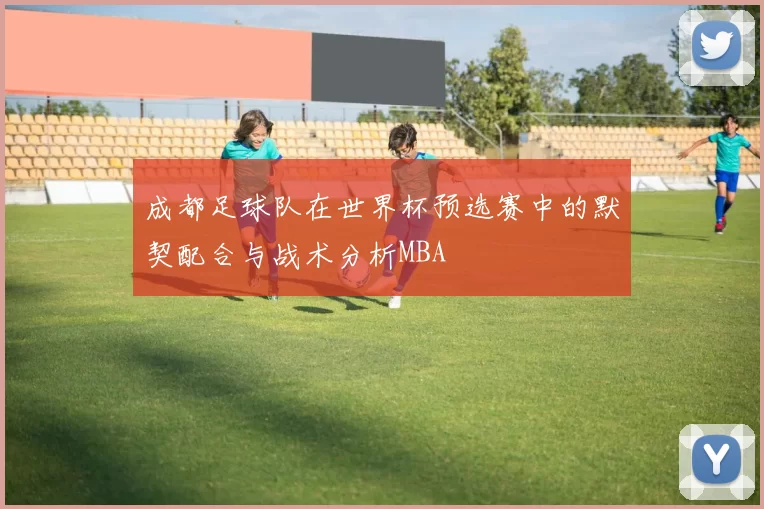 成都足球队在世界杯预选赛中的默契配合与战术分析MBA
